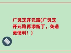 广灵芝开元路(广灵芝开元路再添新丁，交通更便利！)