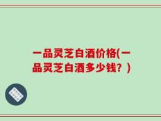 一品灵芝白酒价格(一品灵芝白酒多少钱？)
