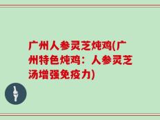 广州人参灵芝炖鸡(广州特色炖鸡：人参灵芝汤增强免疫力)