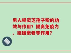男人喝灵芝孢子粉的功效与作用？提高免疫力、延缓衰老等作用？