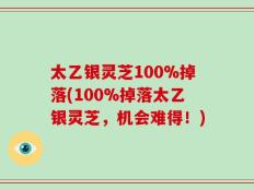 太乙银灵芝100%掉落(100%掉落太乙银灵芝，机会难得！)