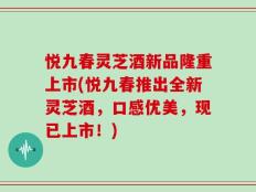 悦九春灵芝酒新品隆重上市(悦九春推出全新灵芝酒，口感优美，现已上市！)