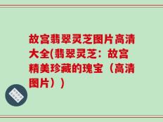 故宫翡翠灵芝图片高清大全(翡翠灵芝：故宫精美珍藏的瑰宝（高清图片）)