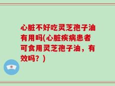 心脏不好吃灵芝孢子油有用吗(心脏疾病患者可食用灵芝孢子油，有效吗？)