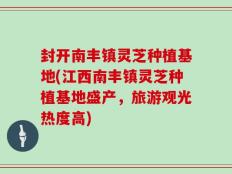 封开南丰镇灵芝种植基地(江西南丰镇灵芝种植基地盛产，旅游观光热度高)