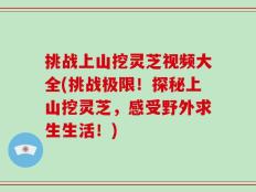 挑战上山挖灵芝视频大全(挑战极限！探秘上山挖灵芝，感受野外求生生活！)