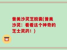 普美沙灵芝胶囊(普美沙灵：看看这个神奇的芝士灵药！)