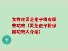 女性吃灵芝孢子粉有哪些功效（灵芝孢子粉保健功效大介绍）