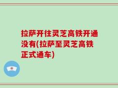 拉萨开往灵芝高铁开通没有(拉萨至灵芝高铁正式通车)
