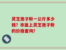 灵芝孢子粉一公斤多少钱？市面上灵芝孢子粉的价格查询？