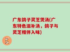 广东鸽子灵芝煲汤(广东特色滋补汤，鸽子与灵芝相伴入味)