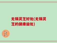 无锡灵芝好处(无锡灵芝的健康益处)