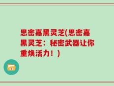思密嘉黑灵芝(思密嘉黑灵芝：秘密武器让你重焕活力！)