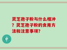灵芝孢子粉与什么相冲？灵芝孢子粉的食用方法和注意事项？