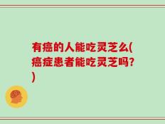 有癌的人能吃灵芝么(癌症患者能吃灵芝吗？)