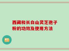 西藏和长白山灵芝孢子粉的功效及使用方法