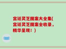 宫廷灵芝图案大全集(宫廷灵芝图案全收录，精华呈现！)