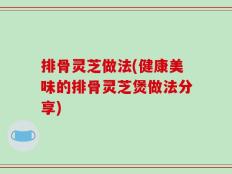 排骨灵芝做法(健康美味的排骨灵芝煲做法分享)