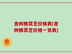 杏树根灵芝价格表(杏树根灵芝价格一览表)