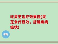 吃灵芝治疗效果佳(灵芝食疗显效，舒缓疾病症状)