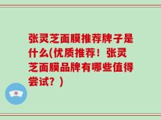 张灵芝面膜推荐牌子是什么(优质推荐！张灵芝面膜品牌有哪些值得尝试？)