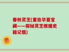 春秋灵芝(重拾华夏宝藏——探秘灵芝根据史籍记载)