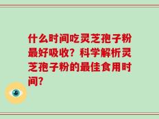 什么时间吃灵芝孢子粉最好吸收？科学解析灵芝孢子粉的最佳食用时间？