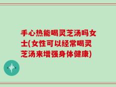 手心热能喝灵芝汤吗女士(女性可以经常喝灵芝汤来增强身体健康)