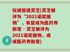 权威报道灵芝(灵芝被评为“2021诺奖植物”，有望成为医药界新宠 - 灵芝被评为2021诺奖植物，或成医药界新宠)