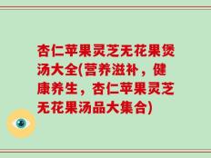 杏仁苹果灵芝无花果煲汤大全(营养滋补，健康养生，杏仁苹果灵芝无花果汤品大集合)