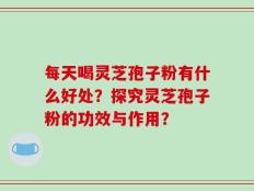 每天喝灵芝孢子粉有什么好处？探究灵芝孢子粉的功效与作用？