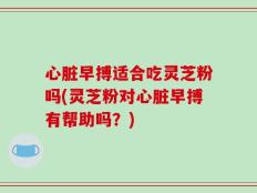 心脏早搏适合吃灵芝粉吗(灵芝粉对心脏早搏有帮助吗？)