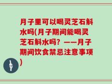 月子里可以喝灵芝石斛水吗(月子期间能喝灵芝石斛水吗？——月子期间饮食禁忌注意事项)