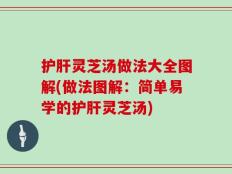 护肝灵芝汤做法大全图解(做法图解：简单易学的护肝灵芝汤)