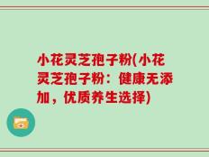 小花灵芝孢子粉(小花灵芝孢子粉：健康无添加，优质养生选择)