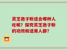 灵芝孢子粉适合哪种人吃呢？探究灵芝孢子粉的功效和适用人群？