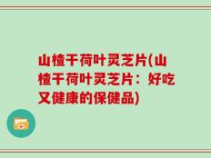山楂干荷叶灵芝片(山楂干荷叶灵芝片：好吃又健康的保健品)