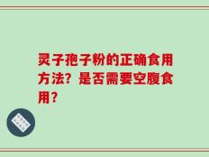 灵子孢子粉的正确食用方法？是否需要空腹食用？