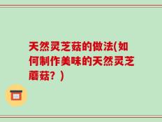 天然灵芝菇的做法(如何制作美味的天然灵芝蘑菇？)