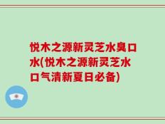 悦木之源新灵芝水臭口水(悦木之源新灵芝水口气清新夏日必备)