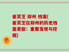 崔灵芝 郑州 档案(崔灵芝在郑州的历史档案更新：重要发现与挖掘)