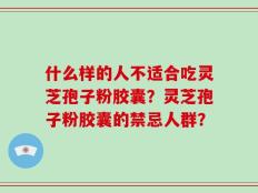 什么样的人不适合吃灵芝孢子粉胶囊？灵芝孢子粉胶囊的禁忌人群？