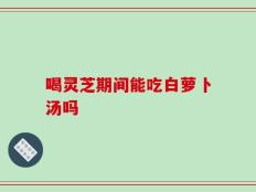 喝灵芝期间能吃白萝卜汤吗