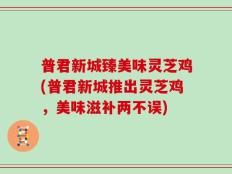 普君新城臻美味灵芝鸡(普君新城推出灵芝鸡，美味滋补两不误)