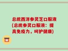 总统西洋参灵芝口服液(总统参灵口服液：提高免疫力，呵护健康)