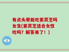 有点头晕能吃紫灵芝吗女生(紫灵芝适合女性吃吗？解答来了！)