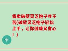我卖破壁灵芝抱子咋不苦(破壁灵芝抱子轻松上手，让你健康又省心！)