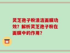 灵芝孢子粉清洁面膜功效？解析灵芝孢子粉在面膜中的作用？
