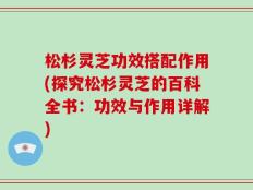 松杉灵芝功效搭配作用(探究松杉灵芝的百科全书：功效与作用详解)