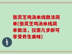 张灵芝鸡汤米线做法简单(张灵芝鸡汤米线简单做法，仅需几步即可享受养生美味)